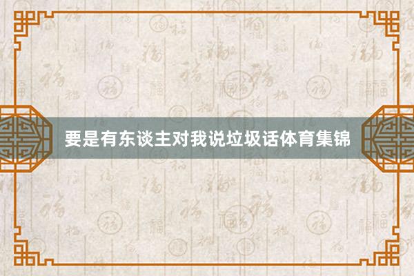 要是有东谈主对我说垃圾话体育集锦