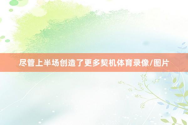 尽管上半场创造了更多契机体育录像/图片