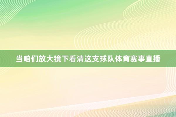 当咱们放大镜下看清这支球队体育赛事直播
