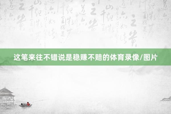 这笔来往不错说是稳赚不赔的体育录像/图片