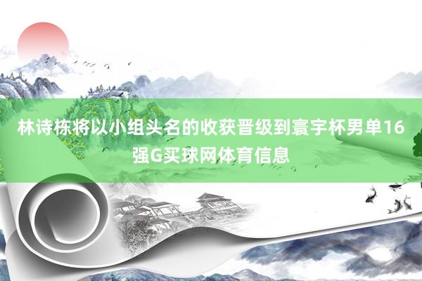 林诗栋将以小组头名的收获晋级到寰宇杯男单16强G买球网体育信息