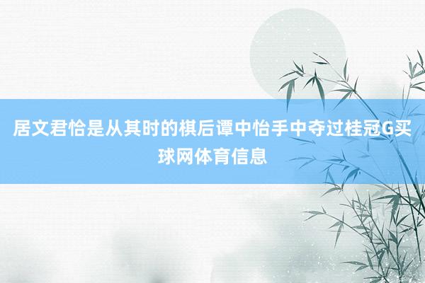 居文君恰是从其时的棋后谭中怡手中夺过桂冠G买球网体育信息