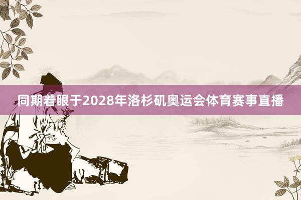 同期着眼于2028年洛杉矶奥运会体育赛事直播