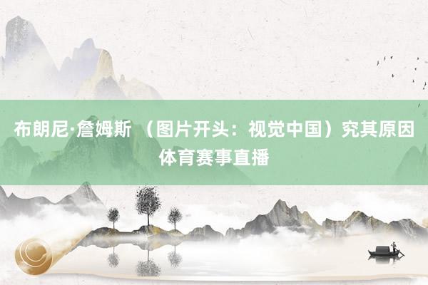 布朗尼·詹姆斯 （图片开头：视觉中国）究其原因体育赛事直播