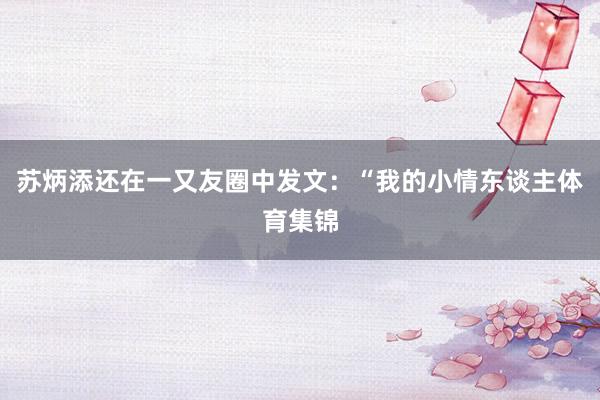 苏炳添还在一又友圈中发文：“我的小情东谈主体育集锦