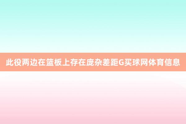 此役两边在篮板上存在庞杂差距G买球网体育信息