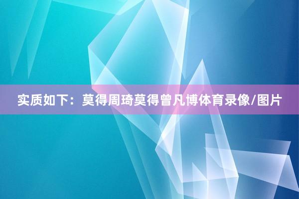实质如下：莫得周琦莫得曾凡博体育录像/图片