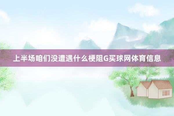 上半场咱们没遭遇什么梗阻G买球网体育信息