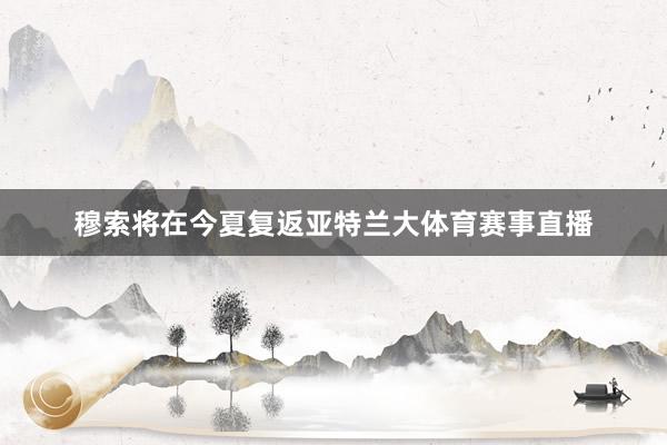穆索将在今夏复返亚特兰大体育赛事直播