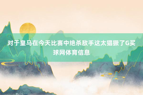 对于皇马在今天比赛中绝杀敌手　　这太猖獗了G买球网体育信息