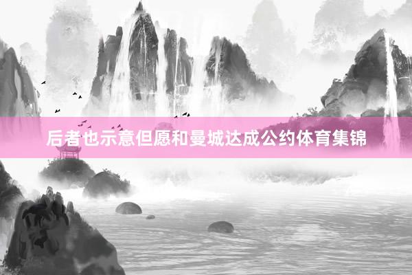 后者也示意但愿和曼城达成公约体育集锦