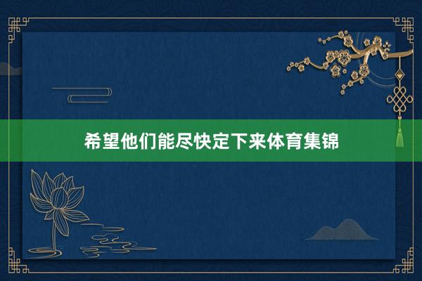 希望他们能尽快定下来体育集锦
