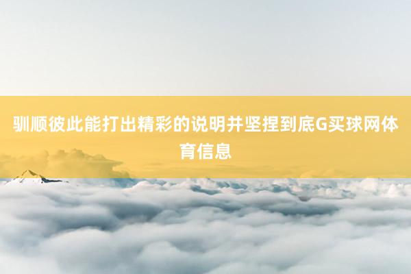 驯顺彼此能打出精彩的说明并坚捏到底G买球网体育信息