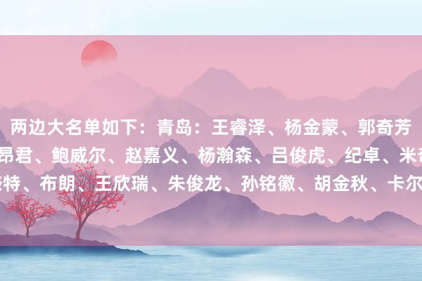 两边大名单如下：青岛：王睿泽、杨金蒙、郭奇芳、韦瑟斯庞、贾诚、段昂君、鲍威尔、赵嘉义、杨瀚森、吕俊虎、纪卓、米奇广厦：林秉圣、奈特、布朗、王欣瑞、朱俊龙、孙铭徽、胡金秋、卡尔顿、许钟豪、赵岩昊、吴骁、纳纳利    G买球网体育信息