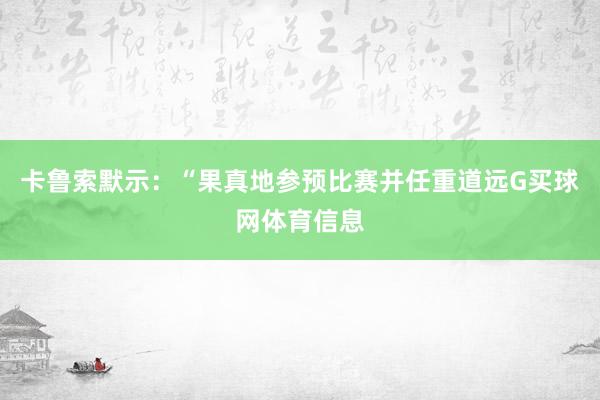 卡鲁索默示：“果真地参预比赛并任重道远G买球网体育信息