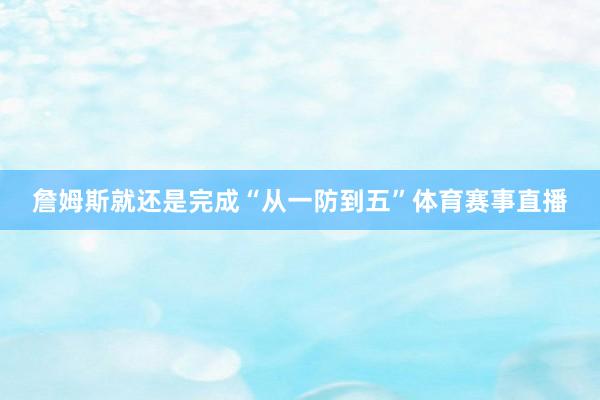 詹姆斯就还是完成“从一防到五”体育赛事直播