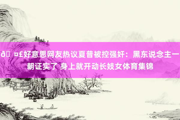 🤣好意思网友热议夏普被控强奸：黑东说念主一朝证实了 身上就开动长妓女体育集锦