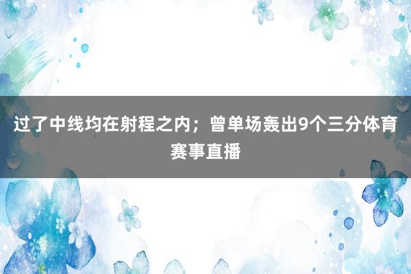 过了中线均在射程之内；曾单场轰出9个三分体育赛事直播