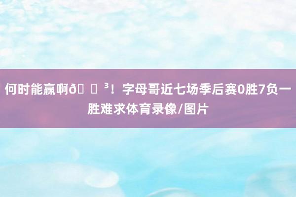 何时能赢啊😳！字母哥近七场季后赛0胜7负一胜难求体育录像/图片