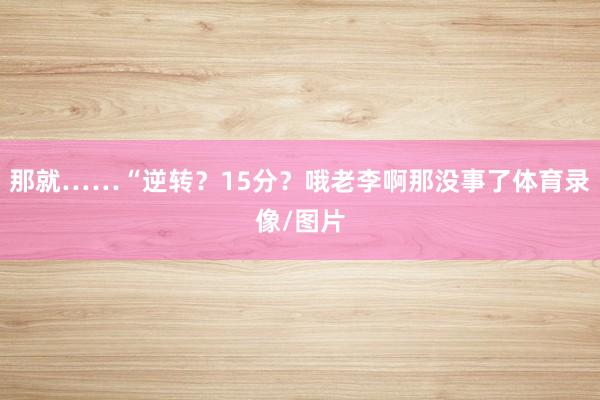 那就……“逆转？15分？哦老李啊那没事了体育录像/图片