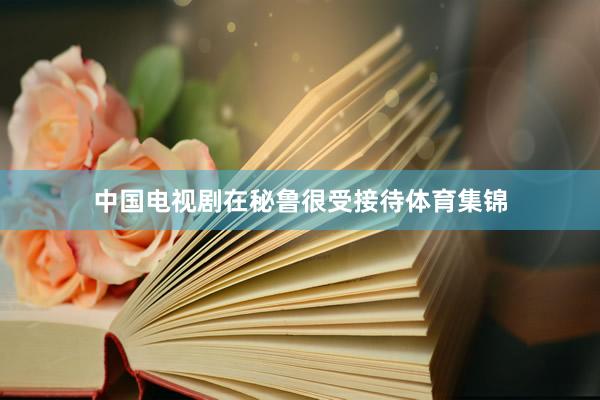 中国电视剧在秘鲁很受接待体育集锦
