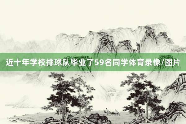 近十年学校排球队毕业了59名同学体育录像/图片