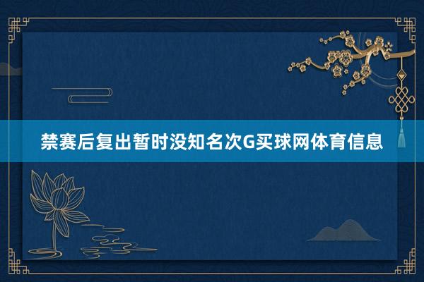 禁赛后复出暂时没知名次G买球网体育信息