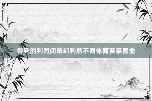 得到的判罚闭幕却判然不同体育赛事直播