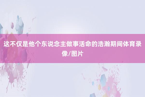 这不仅是他个东说念主做事活命的浩瀚期间体育录像/图片