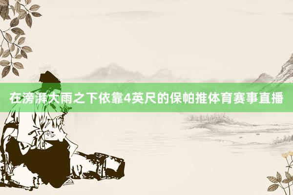 在滂湃大雨之下依靠4英尺的保帕推体育赛事直播