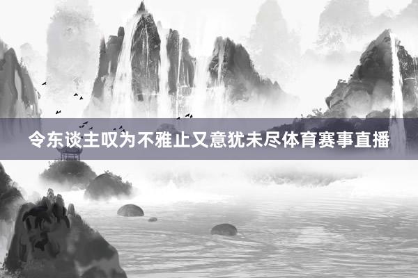 令东谈主叹为不雅止又意犹未尽体育赛事直播