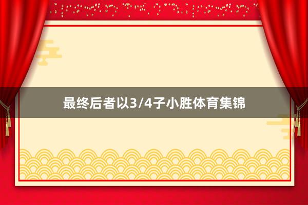 最终后者以3/4子小胜体育集锦