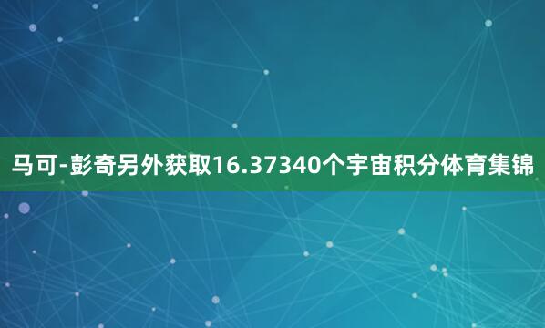 马可-彭奇另外获取16.37340个宇宙积分体育集锦