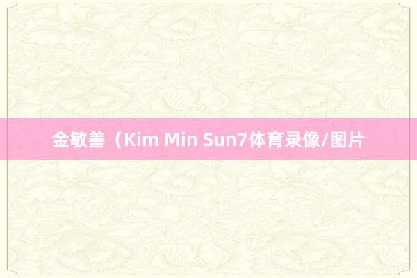 金敏善（Kim Min Sun7体育录像/图片
