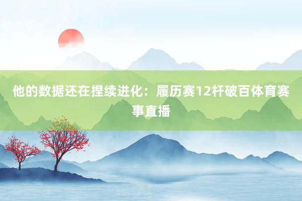 他的数据还在捏续进化：履历赛12杆破百体育赛事直播