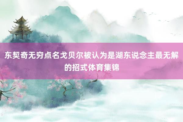 东契奇无穷点名戈贝尔被认为是湖东说念主最无解的招式体育集锦