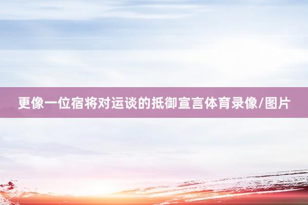 更像一位宿将对运谈的抵御宣言体育录像/图片