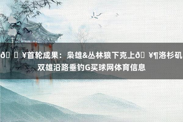 🔥首轮成果：枭雄&丛林狼下克上🥶洛杉矶双雄沿路垂钓G买球网体育信息