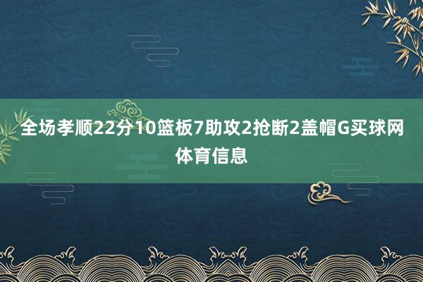 全场孝顺22分10篮板7助攻2抢断2盖帽G买球网体育信息