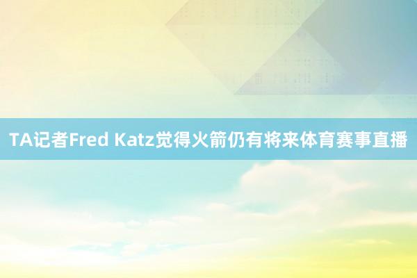 TA记者Fred Katz觉得火箭仍有将来体育赛事直播