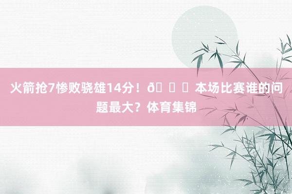 火箭抢7惨败骁雄14分！👀本场比赛谁的问题最大？体育集锦