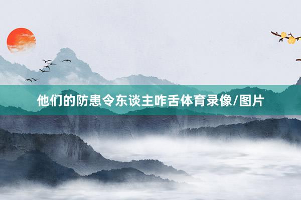 他们的防患令东谈主咋舌体育录像/图片