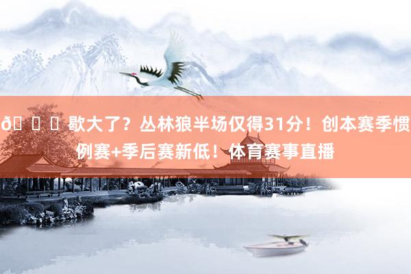 🙀歇大了？丛林狼半场仅得31分！创本赛季惯例赛+季后赛新低！体育赛事直播
