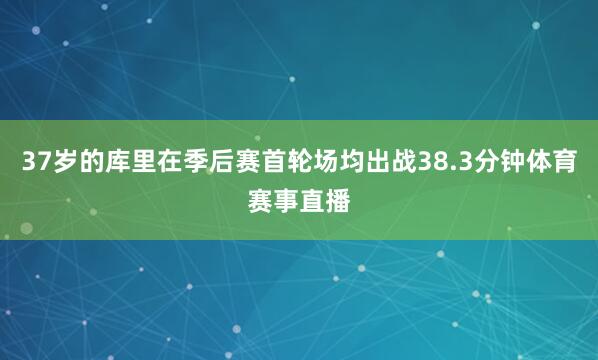 37岁的库里在季后赛首轮场均出战38.3分钟体育赛事直播