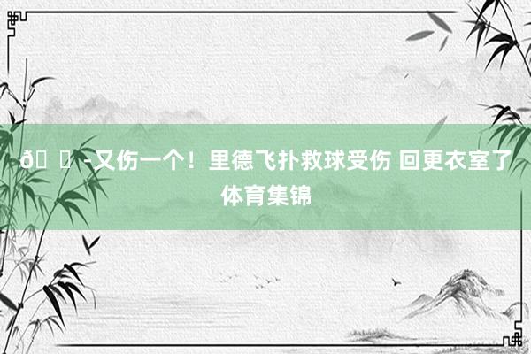 😭又伤一个！里德飞扑救球受伤 回更衣室了体育集锦