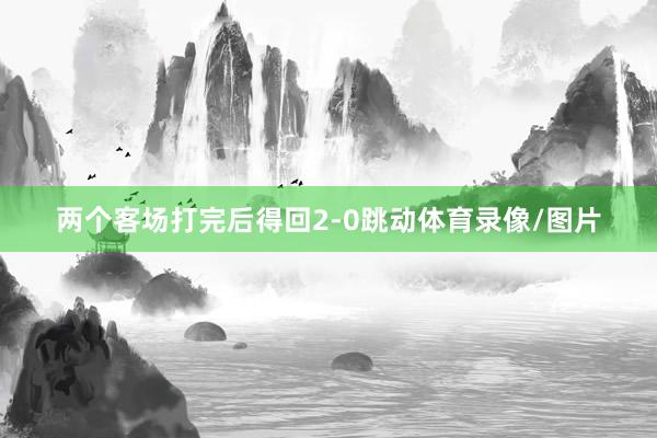 两个客场打完后得回2-0跳动体育录像/图片