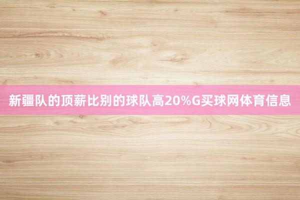 新疆队的顶薪比别的球队高20%G买球网体育信息