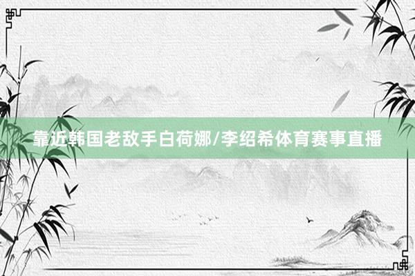 靠近韩国老敌手白荷娜/李绍希体育赛事直播