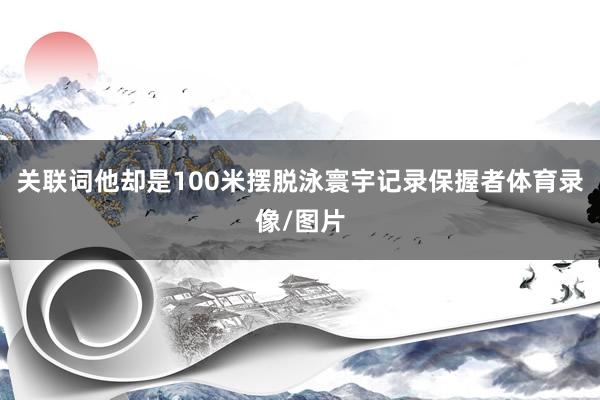 关联词他却是100米摆脱泳寰宇记录保握者体育录像/图片