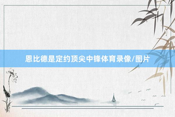恩比德是定约顶尖中锋体育录像/图片